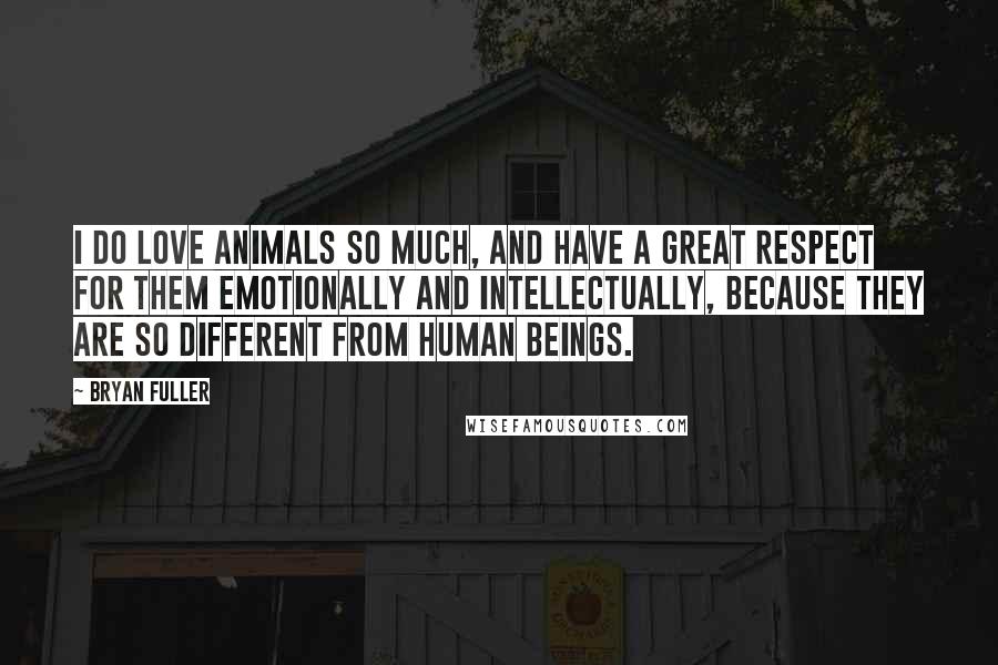 Bryan Fuller Quotes: I do love animals so much, and have a great respect for them emotionally and intellectually, because they are so different from human beings.