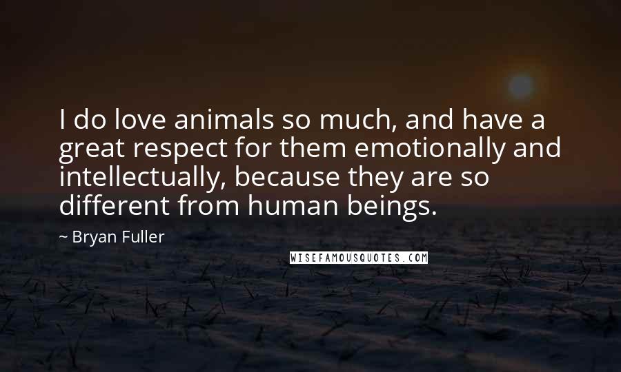 Bryan Fuller Quotes: I do love animals so much, and have a great respect for them emotionally and intellectually, because they are so different from human beings.