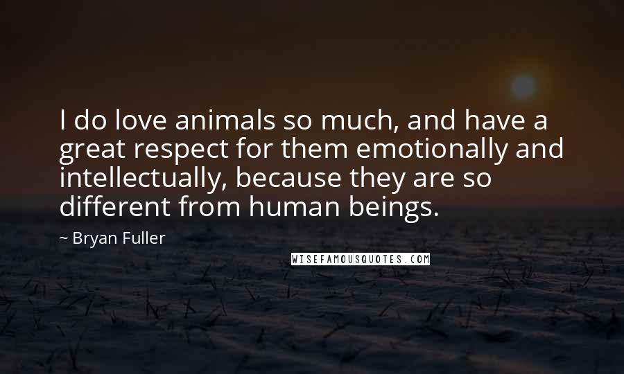 Bryan Fuller Quotes: I do love animals so much, and have a great respect for them emotionally and intellectually, because they are so different from human beings.