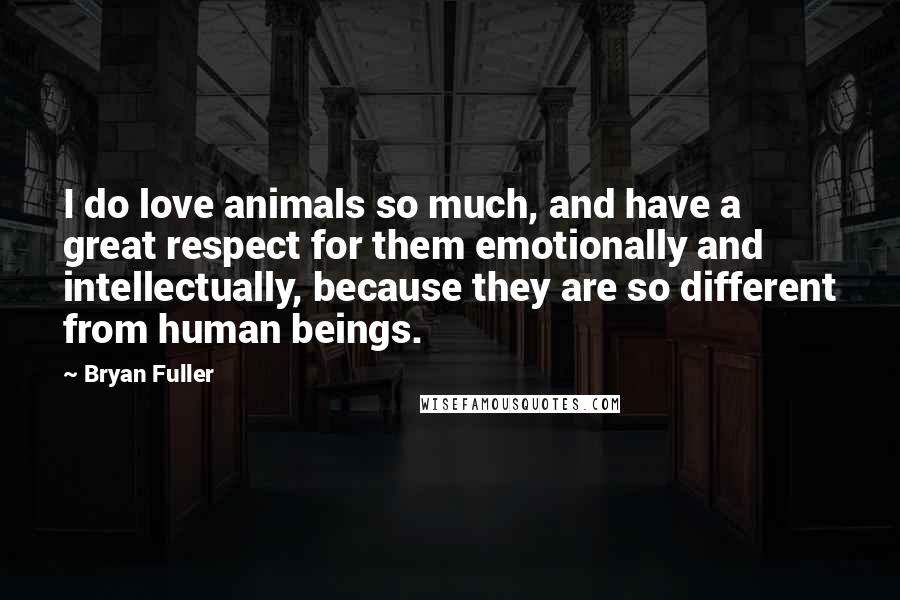 Bryan Fuller Quotes: I do love animals so much, and have a great respect for them emotionally and intellectually, because they are so different from human beings.