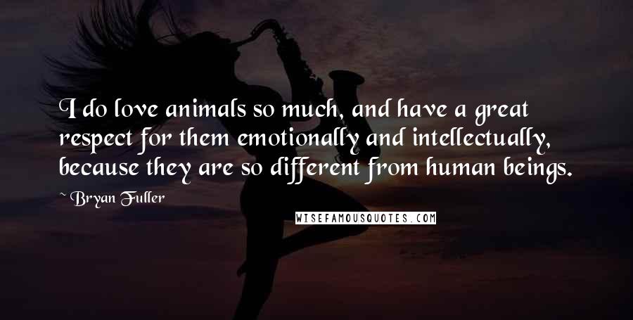 Bryan Fuller Quotes: I do love animals so much, and have a great respect for them emotionally and intellectually, because they are so different from human beings.