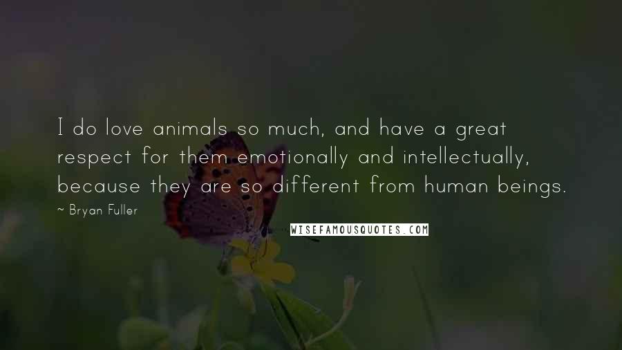 Bryan Fuller Quotes: I do love animals so much, and have a great respect for them emotionally and intellectually, because they are so different from human beings.