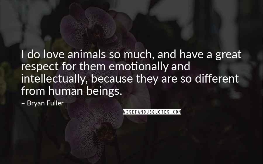 Bryan Fuller Quotes: I do love animals so much, and have a great respect for them emotionally and intellectually, because they are so different from human beings.