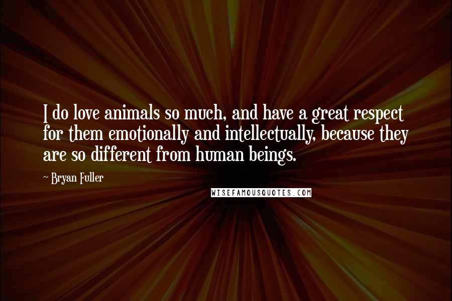 Bryan Fuller Quotes: I do love animals so much, and have a great respect for them emotionally and intellectually, because they are so different from human beings.