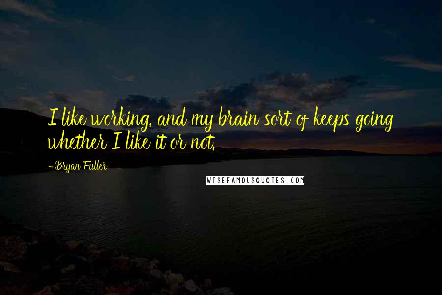 Bryan Fuller Quotes: I like working, and my brain sort of keeps going whether I like it or not.