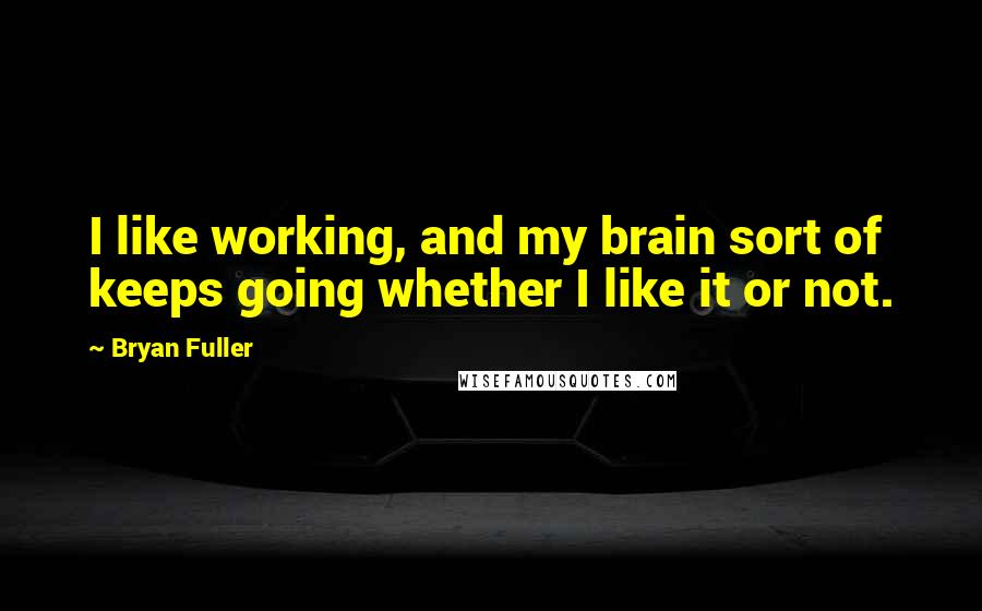 Bryan Fuller Quotes: I like working, and my brain sort of keeps going whether I like it or not.