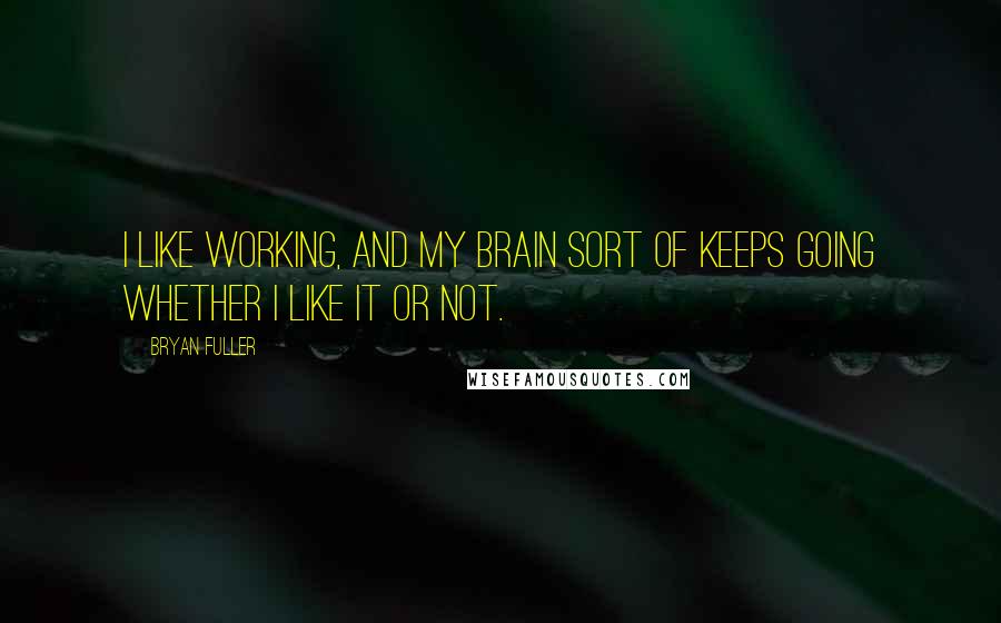 Bryan Fuller Quotes: I like working, and my brain sort of keeps going whether I like it or not.