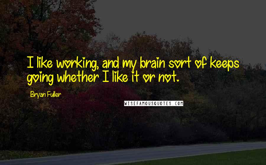 Bryan Fuller Quotes: I like working, and my brain sort of keeps going whether I like it or not.