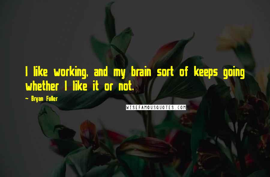 Bryan Fuller Quotes: I like working, and my brain sort of keeps going whether I like it or not.