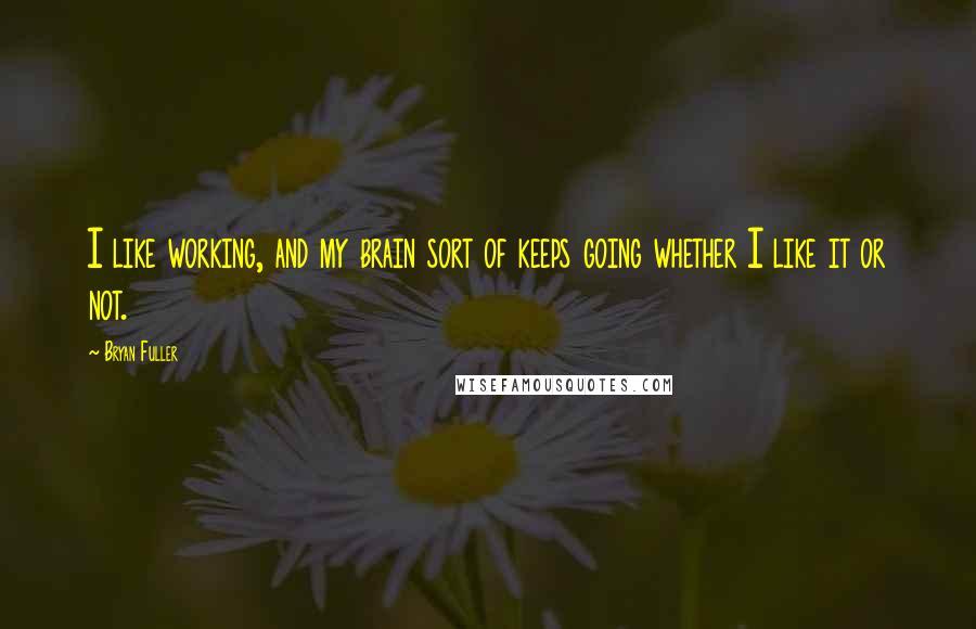 Bryan Fuller Quotes: I like working, and my brain sort of keeps going whether I like it or not.