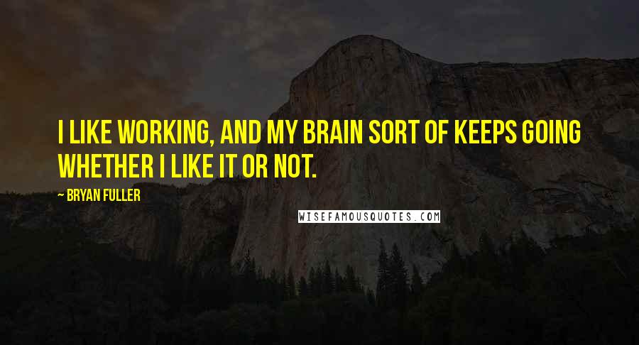 Bryan Fuller Quotes: I like working, and my brain sort of keeps going whether I like it or not.