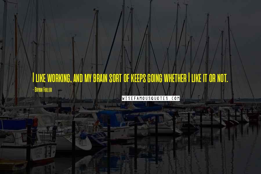 Bryan Fuller Quotes: I like working, and my brain sort of keeps going whether I like it or not.