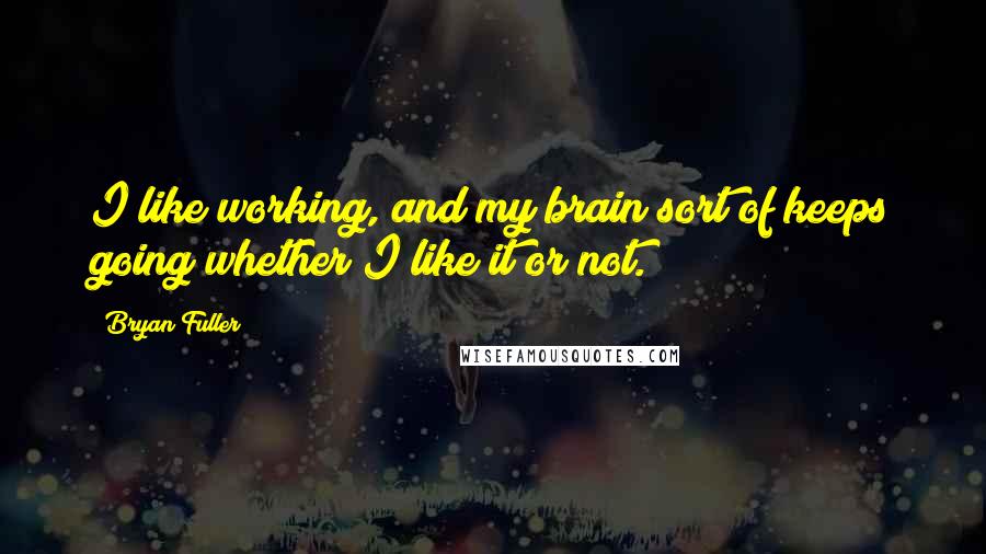 Bryan Fuller Quotes: I like working, and my brain sort of keeps going whether I like it or not.