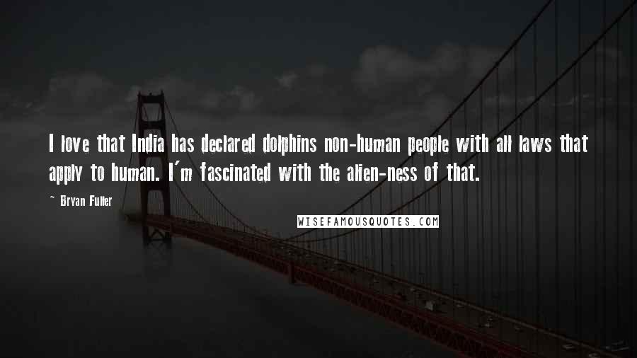 Bryan Fuller Quotes: I love that India has declared dolphins non-human people with all laws that apply to human. I'm fascinated with the alien-ness of that.