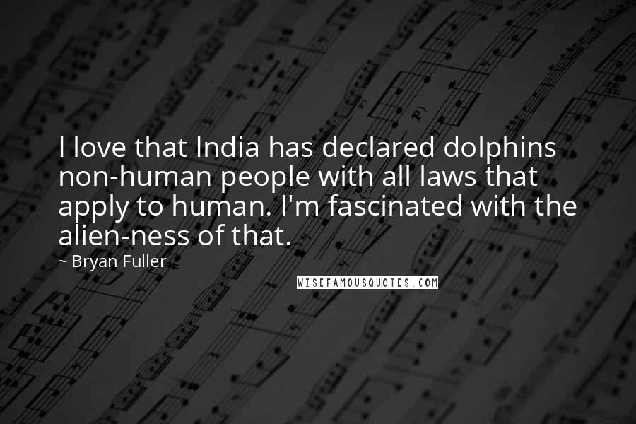 Bryan Fuller Quotes: I love that India has declared dolphins non-human people with all laws that apply to human. I'm fascinated with the alien-ness of that.
