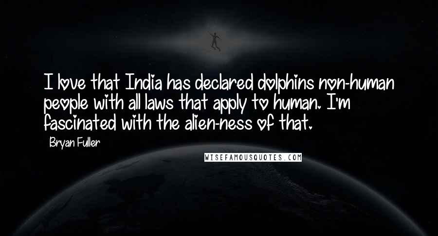 Bryan Fuller Quotes: I love that India has declared dolphins non-human people with all laws that apply to human. I'm fascinated with the alien-ness of that.