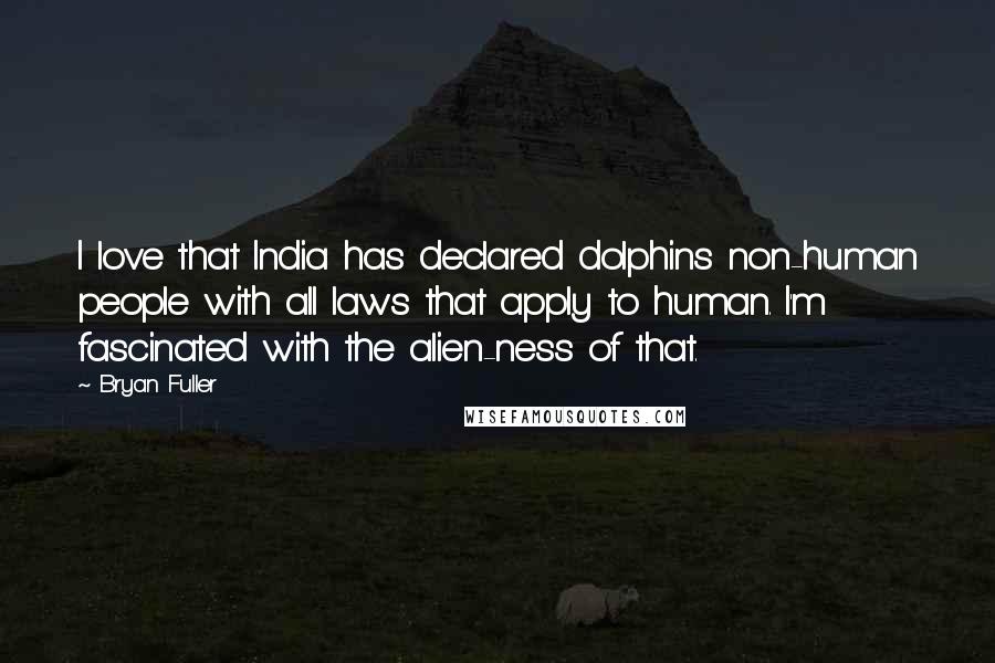 Bryan Fuller Quotes: I love that India has declared dolphins non-human people with all laws that apply to human. I'm fascinated with the alien-ness of that.