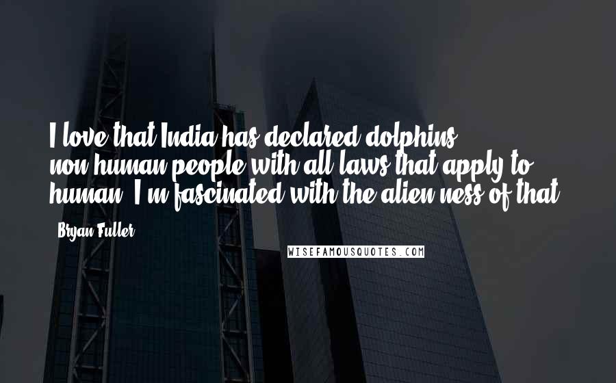 Bryan Fuller Quotes: I love that India has declared dolphins non-human people with all laws that apply to human. I'm fascinated with the alien-ness of that.