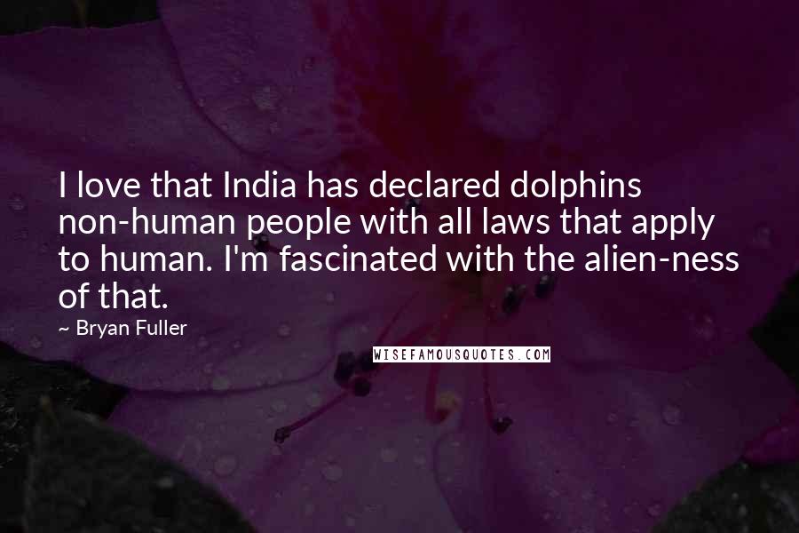 Bryan Fuller Quotes: I love that India has declared dolphins non-human people with all laws that apply to human. I'm fascinated with the alien-ness of that.