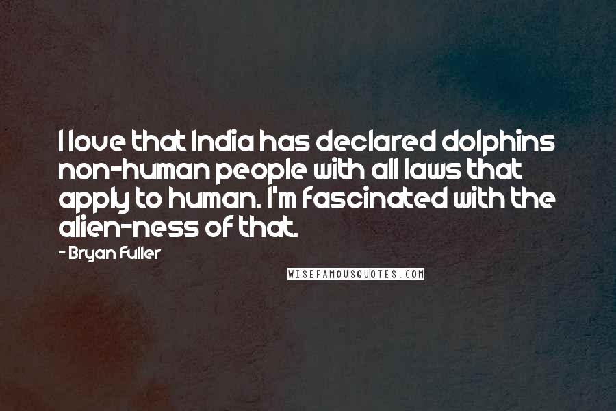 Bryan Fuller Quotes: I love that India has declared dolphins non-human people with all laws that apply to human. I'm fascinated with the alien-ness of that.