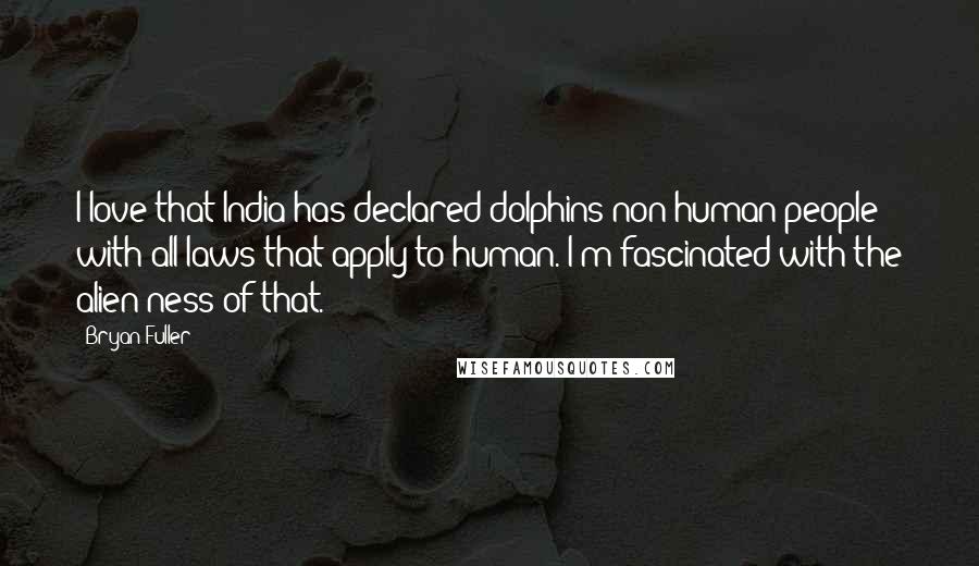 Bryan Fuller Quotes: I love that India has declared dolphins non-human people with all laws that apply to human. I'm fascinated with the alien-ness of that.