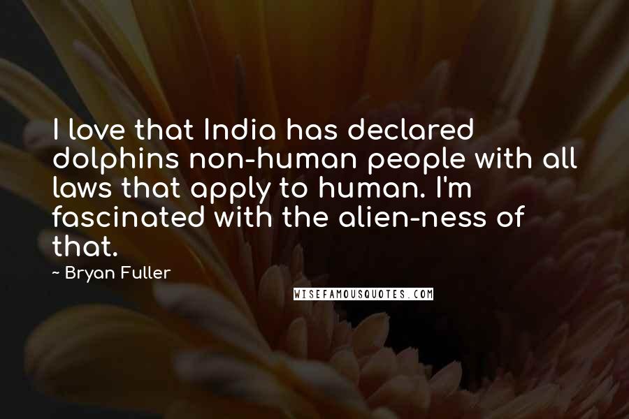 Bryan Fuller Quotes: I love that India has declared dolphins non-human people with all laws that apply to human. I'm fascinated with the alien-ness of that.