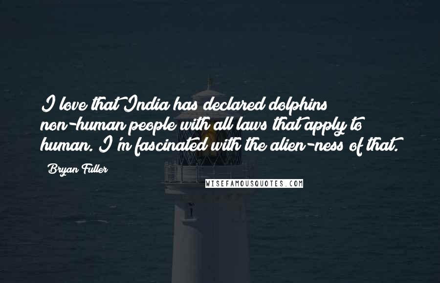 Bryan Fuller Quotes: I love that India has declared dolphins non-human people with all laws that apply to human. I'm fascinated with the alien-ness of that.