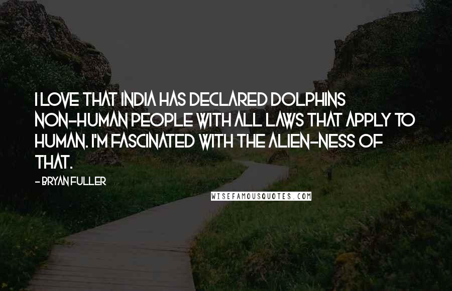 Bryan Fuller Quotes: I love that India has declared dolphins non-human people with all laws that apply to human. I'm fascinated with the alien-ness of that.
