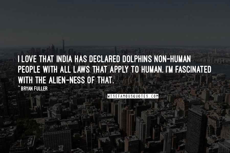 Bryan Fuller Quotes: I love that India has declared dolphins non-human people with all laws that apply to human. I'm fascinated with the alien-ness of that.