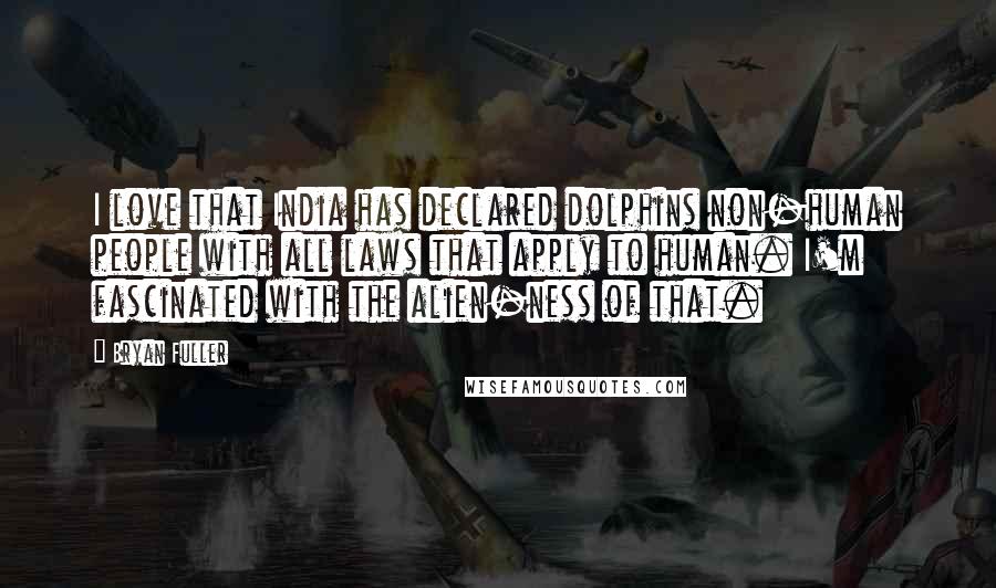 Bryan Fuller Quotes: I love that India has declared dolphins non-human people with all laws that apply to human. I'm fascinated with the alien-ness of that.
