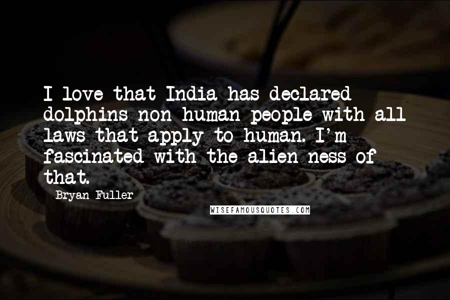 Bryan Fuller Quotes: I love that India has declared dolphins non-human people with all laws that apply to human. I'm fascinated with the alien-ness of that.