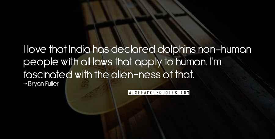 Bryan Fuller Quotes: I love that India has declared dolphins non-human people with all laws that apply to human. I'm fascinated with the alien-ness of that.