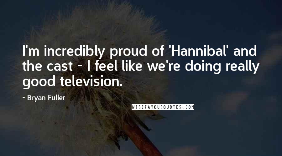 Bryan Fuller Quotes: I'm incredibly proud of 'Hannibal' and the cast - I feel like we're doing really good television.