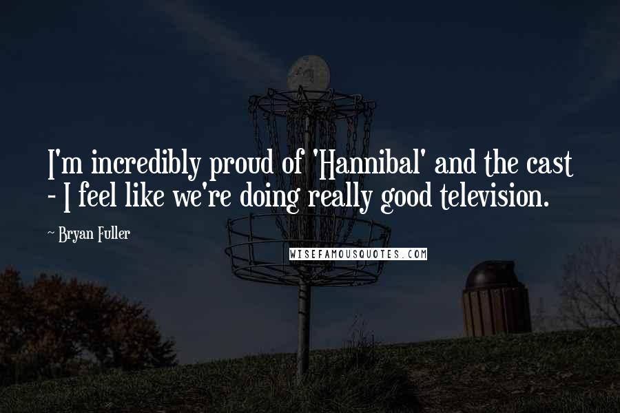 Bryan Fuller Quotes: I'm incredibly proud of 'Hannibal' and the cast - I feel like we're doing really good television.