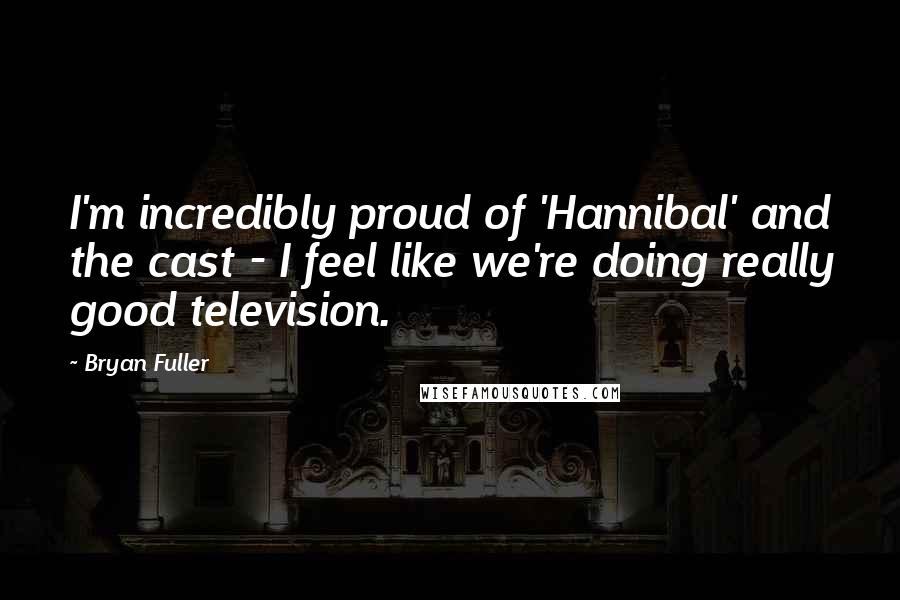 Bryan Fuller Quotes: I'm incredibly proud of 'Hannibal' and the cast - I feel like we're doing really good television.