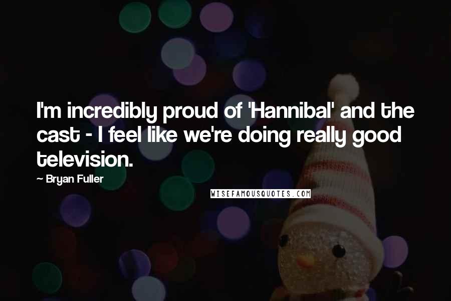 Bryan Fuller Quotes: I'm incredibly proud of 'Hannibal' and the cast - I feel like we're doing really good television.