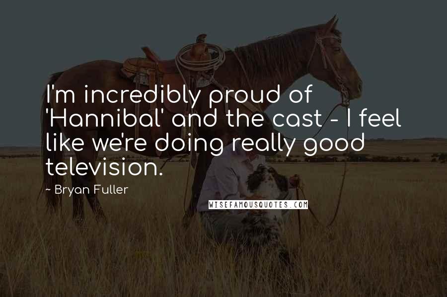 Bryan Fuller Quotes: I'm incredibly proud of 'Hannibal' and the cast - I feel like we're doing really good television.