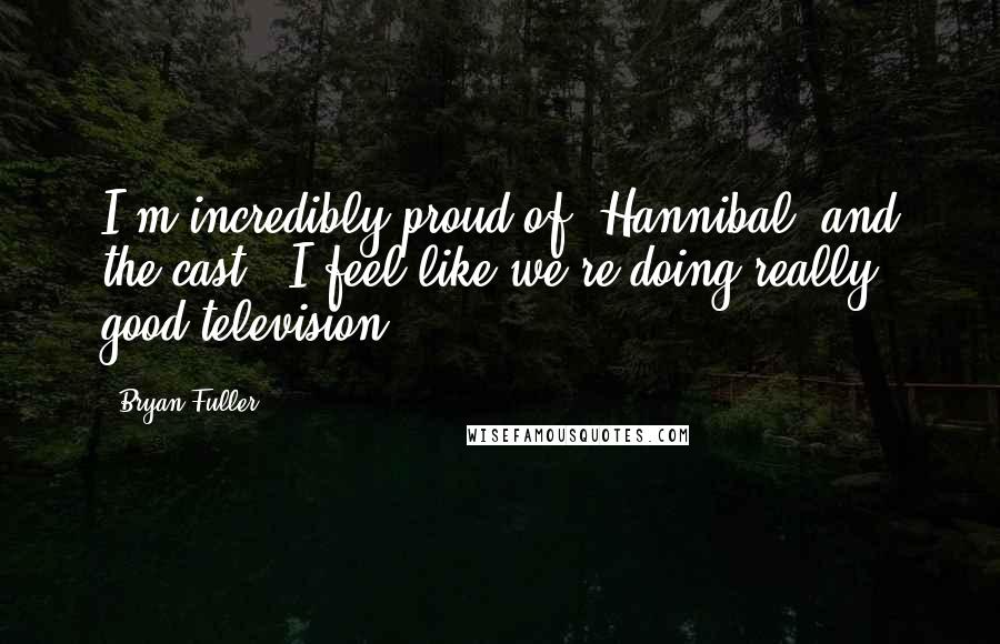 Bryan Fuller Quotes: I'm incredibly proud of 'Hannibal' and the cast - I feel like we're doing really good television.