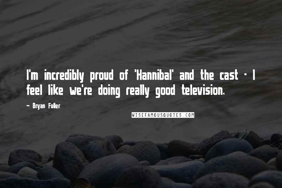 Bryan Fuller Quotes: I'm incredibly proud of 'Hannibal' and the cast - I feel like we're doing really good television.