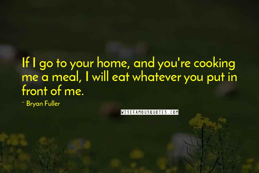 Bryan Fuller Quotes: If I go to your home, and you're cooking me a meal, I will eat whatever you put in front of me.