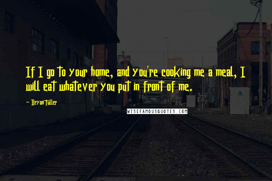 Bryan Fuller Quotes: If I go to your home, and you're cooking me a meal, I will eat whatever you put in front of me.