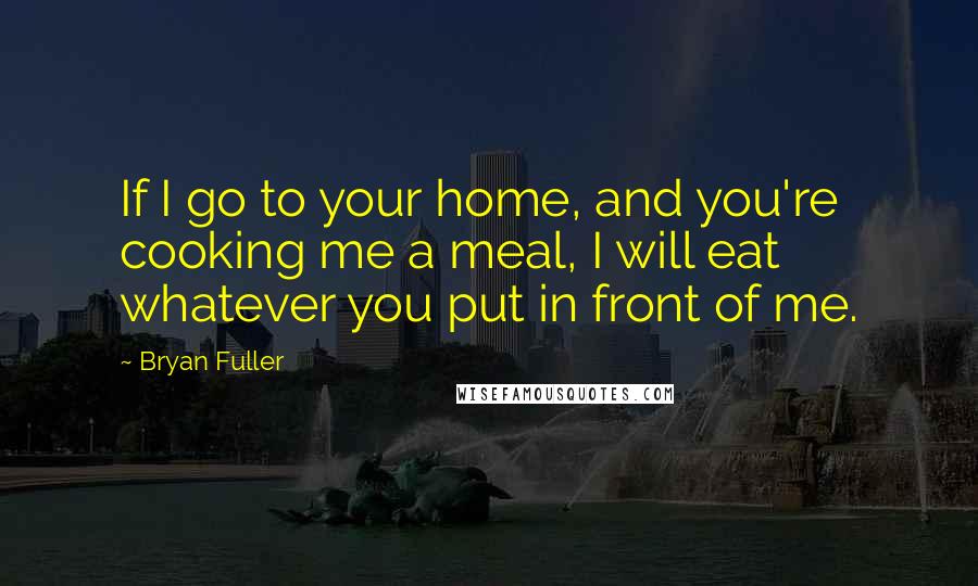 Bryan Fuller Quotes: If I go to your home, and you're cooking me a meal, I will eat whatever you put in front of me.