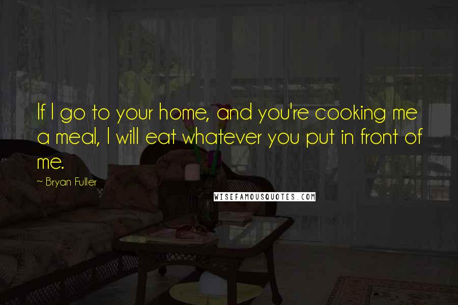 Bryan Fuller Quotes: If I go to your home, and you're cooking me a meal, I will eat whatever you put in front of me.