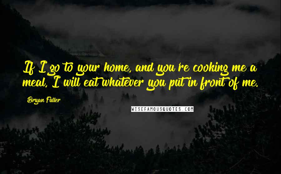 Bryan Fuller Quotes: If I go to your home, and you're cooking me a meal, I will eat whatever you put in front of me.