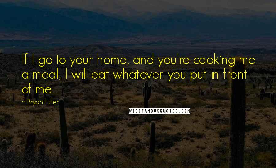 Bryan Fuller Quotes: If I go to your home, and you're cooking me a meal, I will eat whatever you put in front of me.