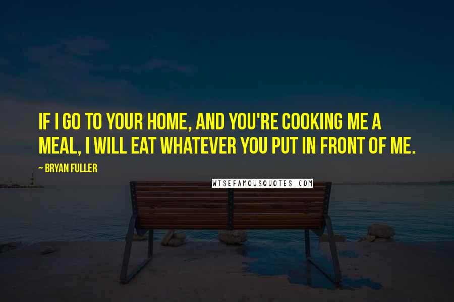 Bryan Fuller Quotes: If I go to your home, and you're cooking me a meal, I will eat whatever you put in front of me.