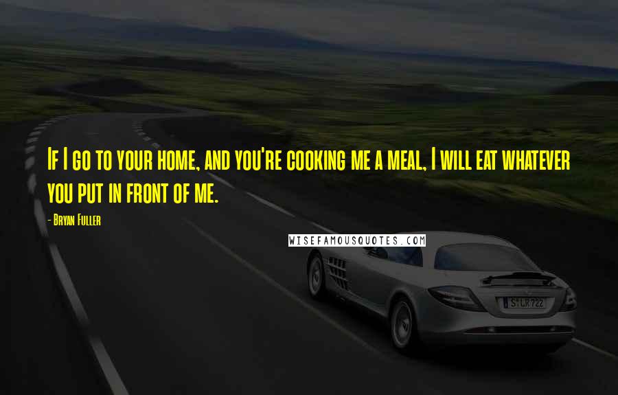 Bryan Fuller Quotes: If I go to your home, and you're cooking me a meal, I will eat whatever you put in front of me.