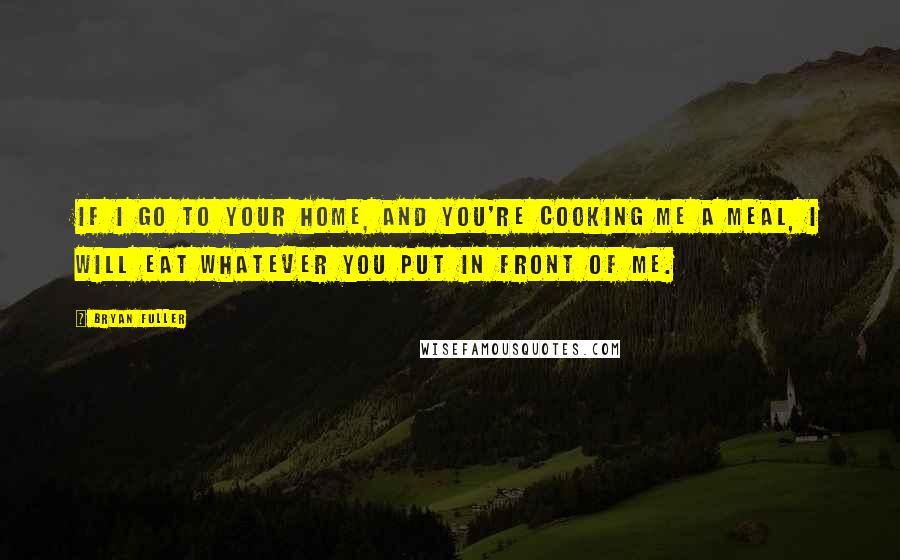 Bryan Fuller Quotes: If I go to your home, and you're cooking me a meal, I will eat whatever you put in front of me.