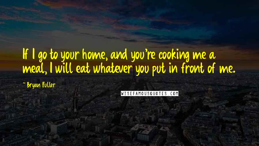 Bryan Fuller Quotes: If I go to your home, and you're cooking me a meal, I will eat whatever you put in front of me.