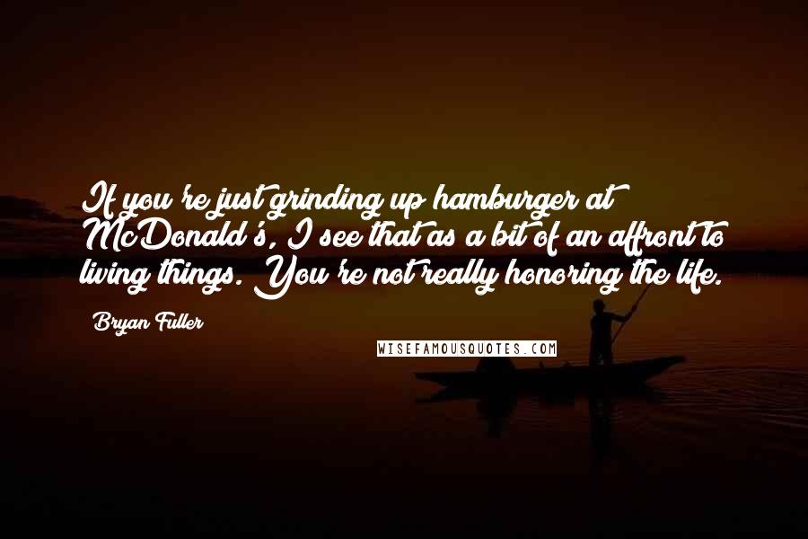 Bryan Fuller Quotes: If you're just grinding up hamburger at McDonald's, I see that as a bit of an affront to living things. You're not really honoring the life.